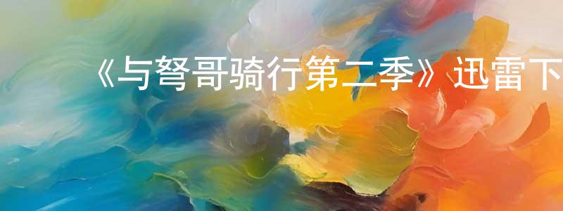 ﻿曹常的网络影视资源,﻿《与弩哥骑行第二季》迅雷下载/在线观看-选秀综艺-美剧天堂